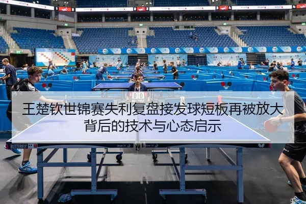 王楚钦世锦赛失利复盘接发球短板再被放大背后的技术与心态启示