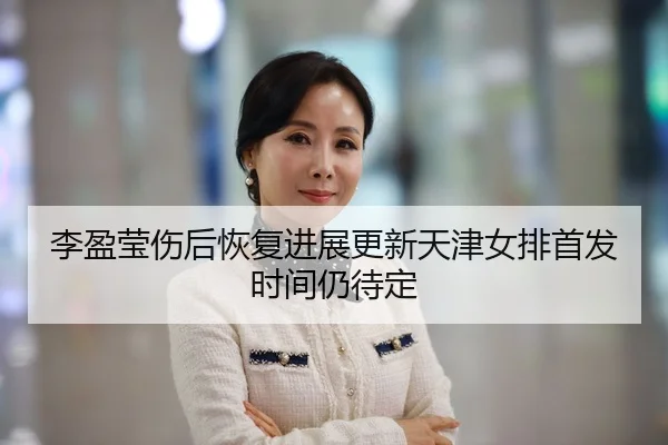李盈莹伤后恢复进展更新天津女排首发时间仍待定（KAIYUN）