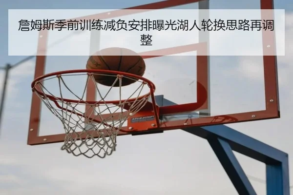 詹姆斯季前训练减负安排曝光湖人轮换思路再调整（KAIYUN）
