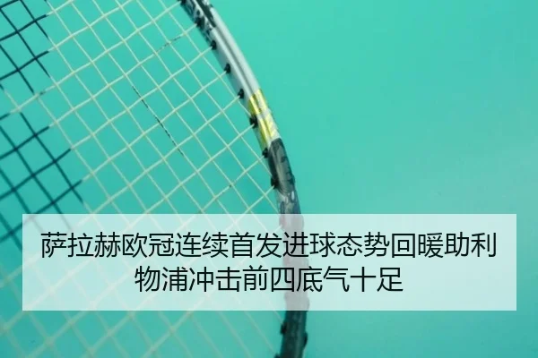 萨拉赫欧冠连续首发进球态势回暖助利物浦冲击前四底气十足（KAIYUN）