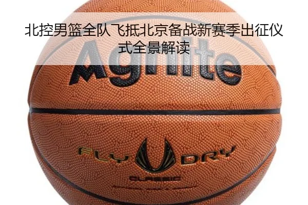 北控男篮全队飞抵北京备战新赛季出征仪式全景解读（KAIYUN）